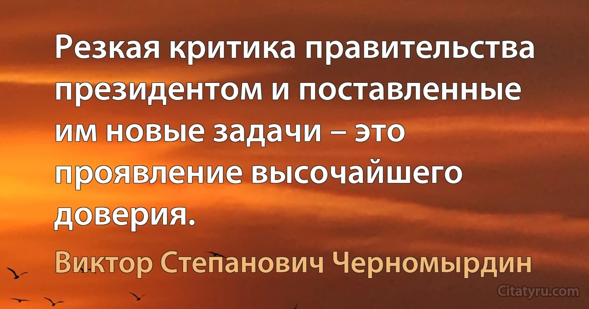 Резкая критика правительства президентом и поставленные им новые задачи – это проявление высочайшего доверия. (Виктор Степанович Черномырдин)