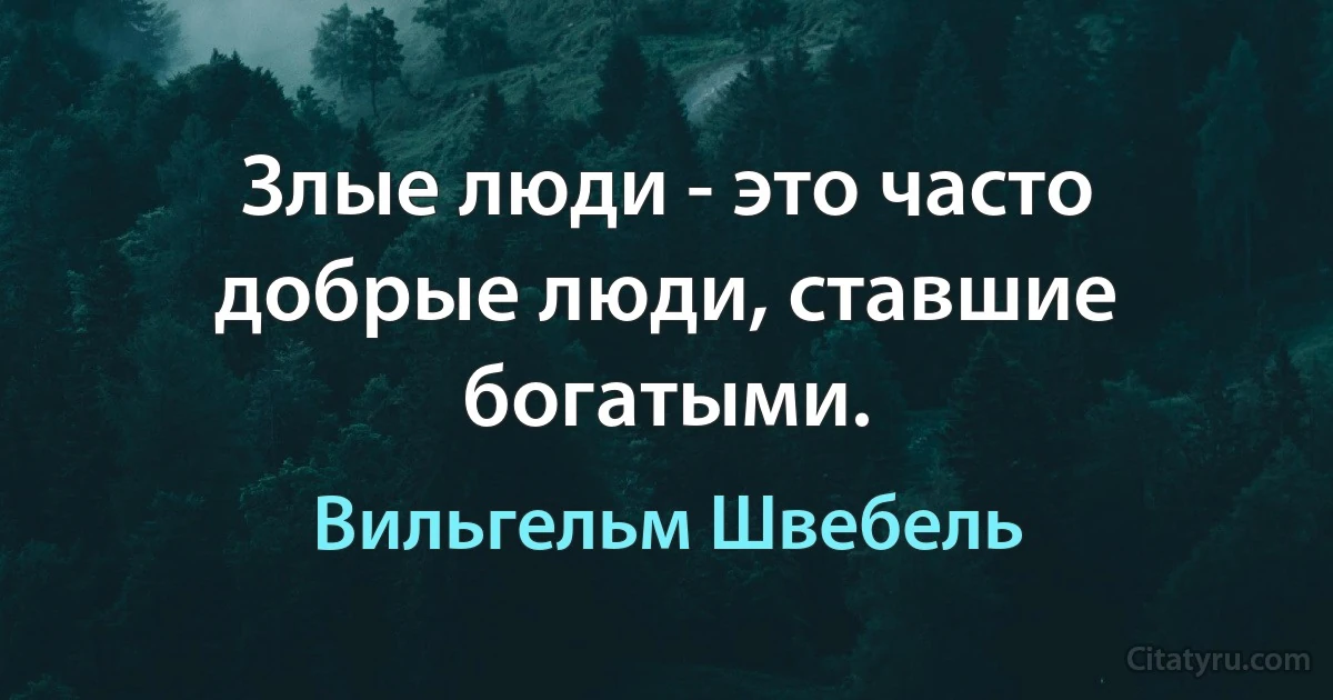 Злые люди - это часто добрые люди, ставшие богатыми. (Вильгельм Швебель)