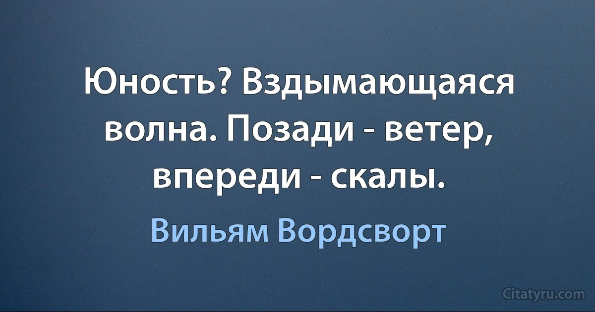 Юность? Вздымающаяся волна. Позади - ветер, впереди - скалы. (Вильям Вордсворт)