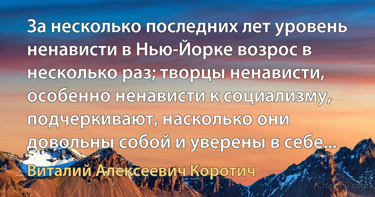 За несколько последних лет уровень ненависти в Нью-Йорке возрос в несколько раз; творцы ненависти, особенно ненависти к социализму, подчеркивают, насколько они довольны собой и уверены в себе... (Виталий Алексеевич Коротич)