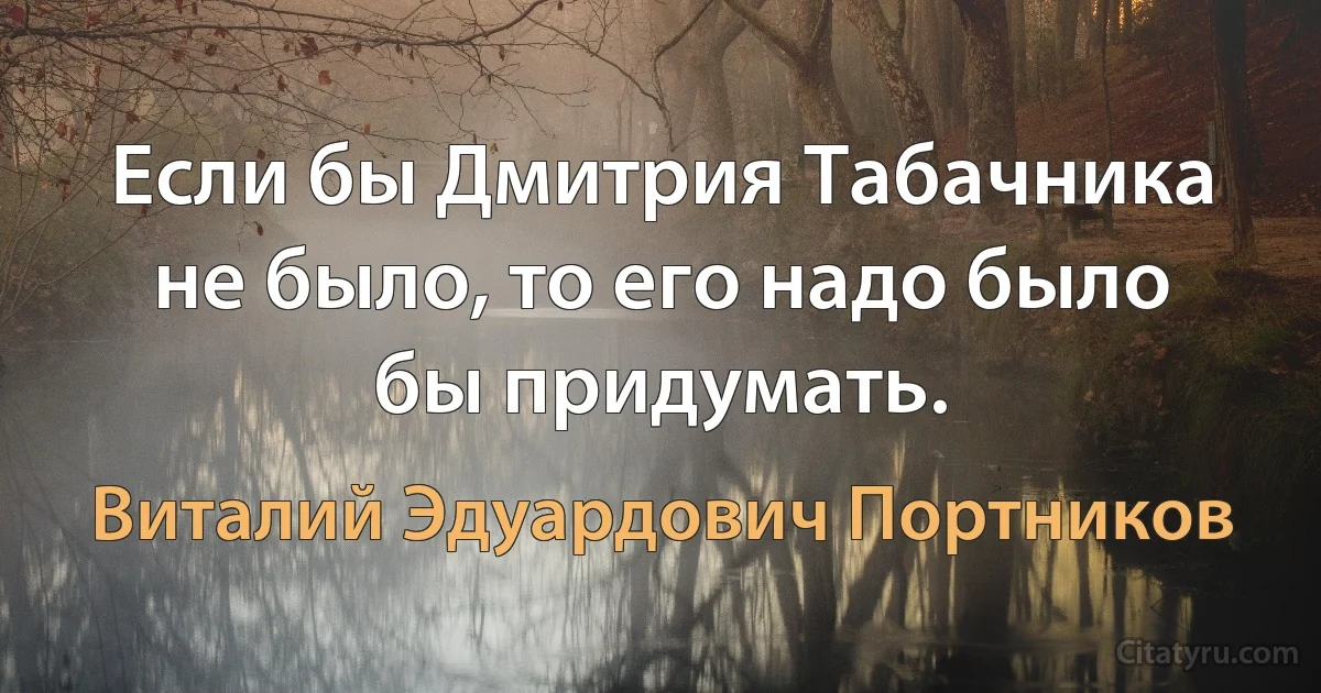 Если бы Дмитрия Табачника не было, то его надо было бы придумать. (Виталий Эдуардович Портников)