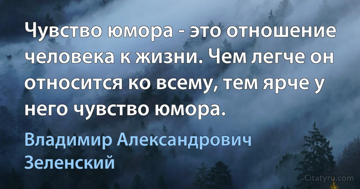 Чувство юмора - это отношение человека к жизни. Чем легче он относится ко всему, тем ярче у него чувство юмора. (Владимир Александрович Зеленский)