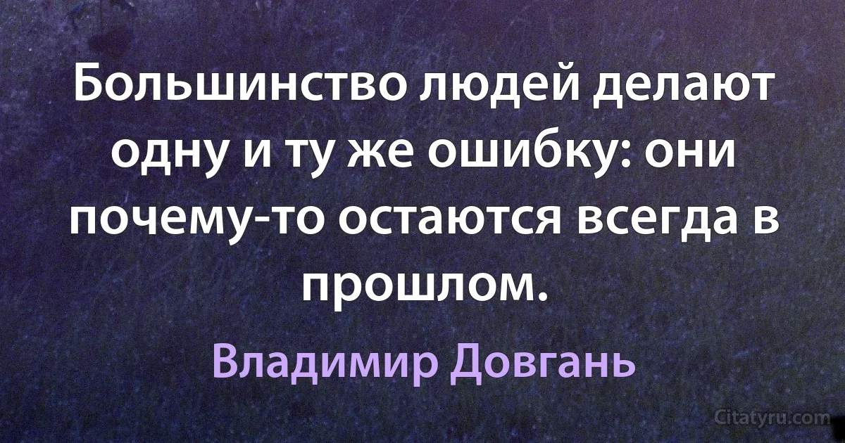 Большинство людей делают одну и ту же ошибку: они почему-то остаются всегда в прошлом. (Владимир Довгань)