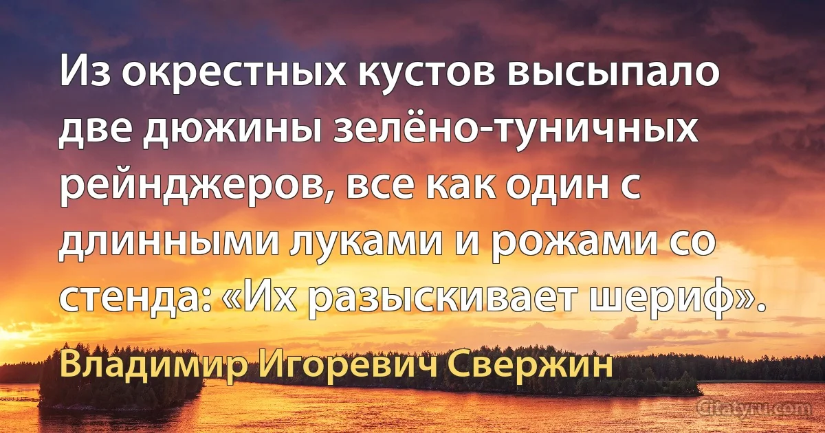 Из окрестных кустов высыпало две дюжины зелёно-туничных рейнджеров, все как один с длинными луками и рожами со стенда: «Их разыскивает шериф». (Владимир Игоревич Свержин)