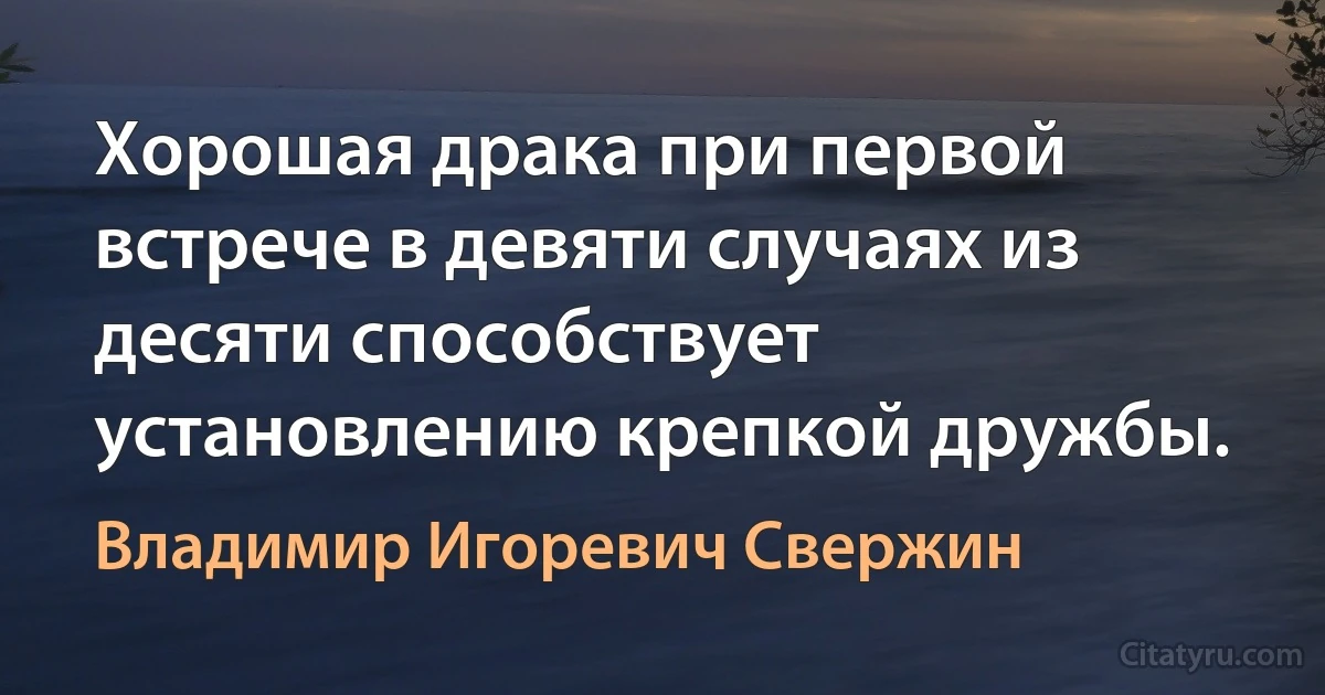 Хорошая драка при первой встрече в девяти случаях из десяти способствует установлению крепкой дружбы. (Владимир Игоревич Свержин)