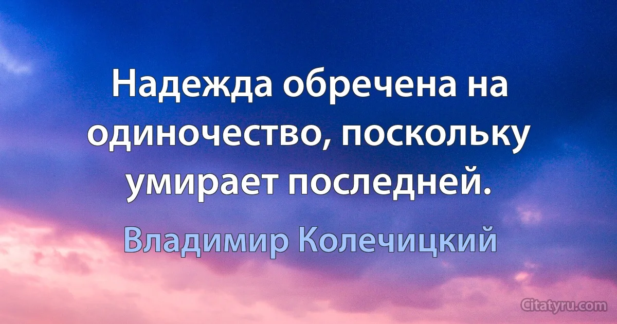 Надежда обречена на одиночество, поскольку умирает последней. (Владимир Колечицкий)