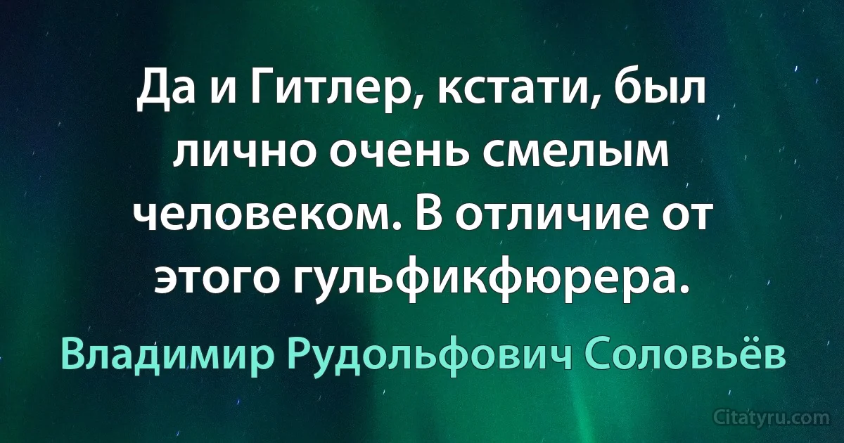 Да и Гитлер, кстати, был лично очень смелым человеком. В отличие от этого гульфикфюрера. (Владимир Рудольфович Соловьёв)