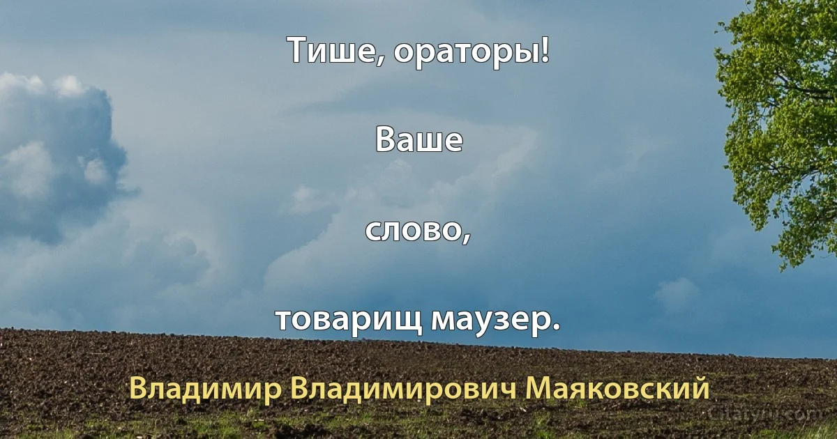 Тише, ораторы!

Ваше

слово,

товарищ маузер. (Владимир Владимирович Маяковский)