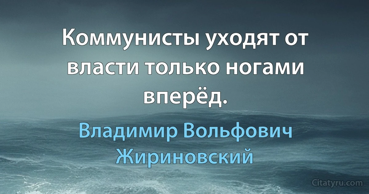 Коммунисты уходят от власти только ногами вперёд. (Владимир Вольфович Жириновский)