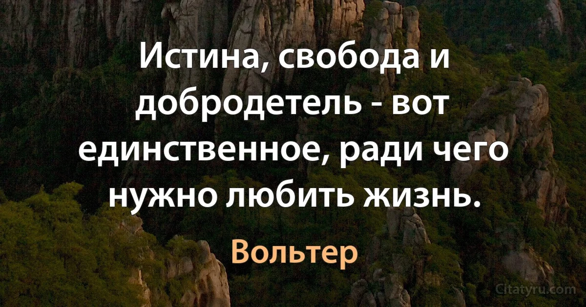 Истина, свобода и добродетель - вот единственное, ради чего нужно любить жизнь. (Вольтер)