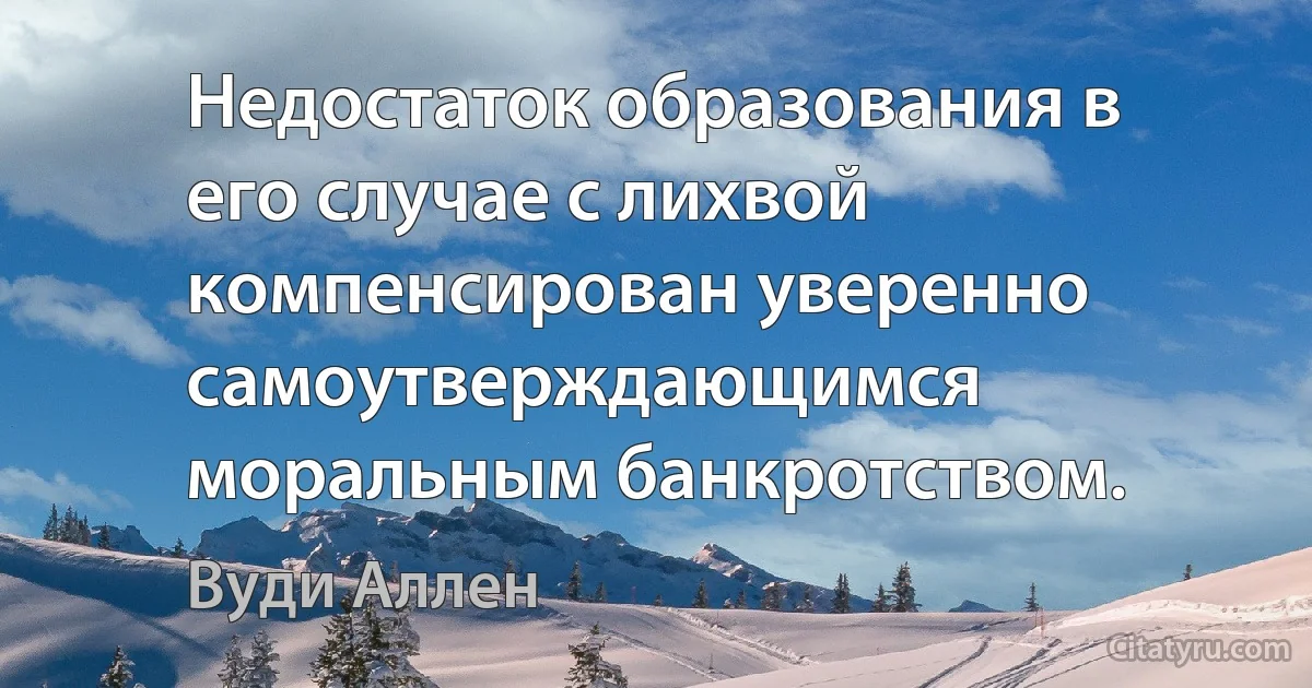 Недостаток образования в его случае с лихвой компенсирован уверенно самоутверждающимся моральным банкротством. (Вуди Аллен)