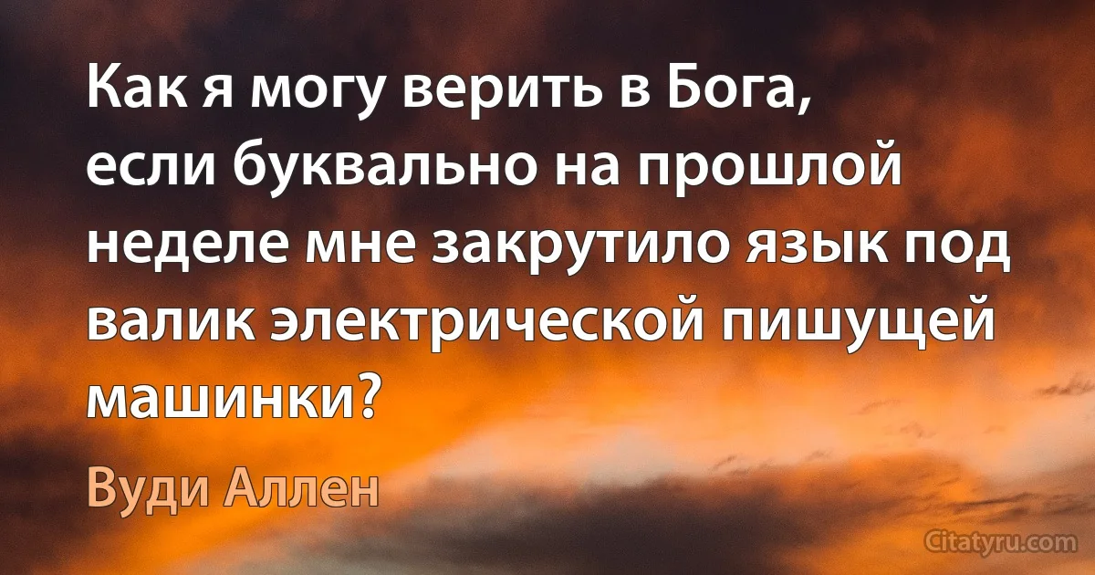 Как я могу верить в Бога, если буквально на прошлой неделе мне закрутило язык под валик электрической пишущей машинки? (Вуди Аллен)