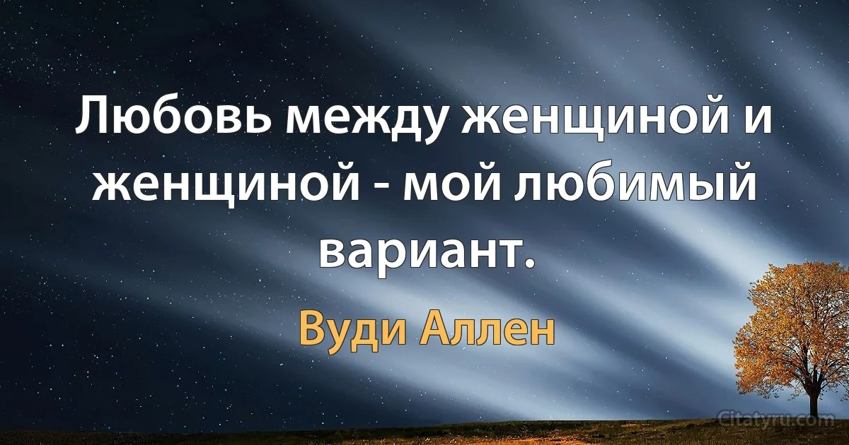 Любовь между женщиной и женщиной - мой любимый вариант. (Вуди Аллен)