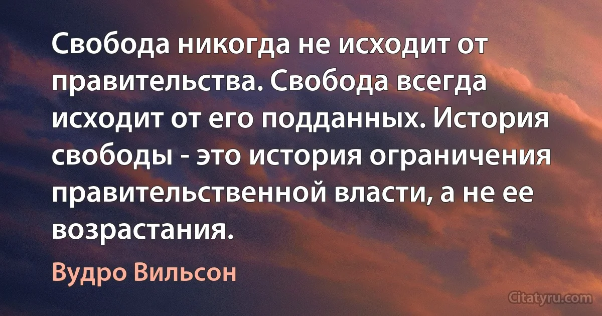 Свобода никогда не исходит от правительства. Свобода всегда исходит от его подданных. История свободы - это история ограничения правительственной власти, а не ее возрастания. (Вудро Вильсон)