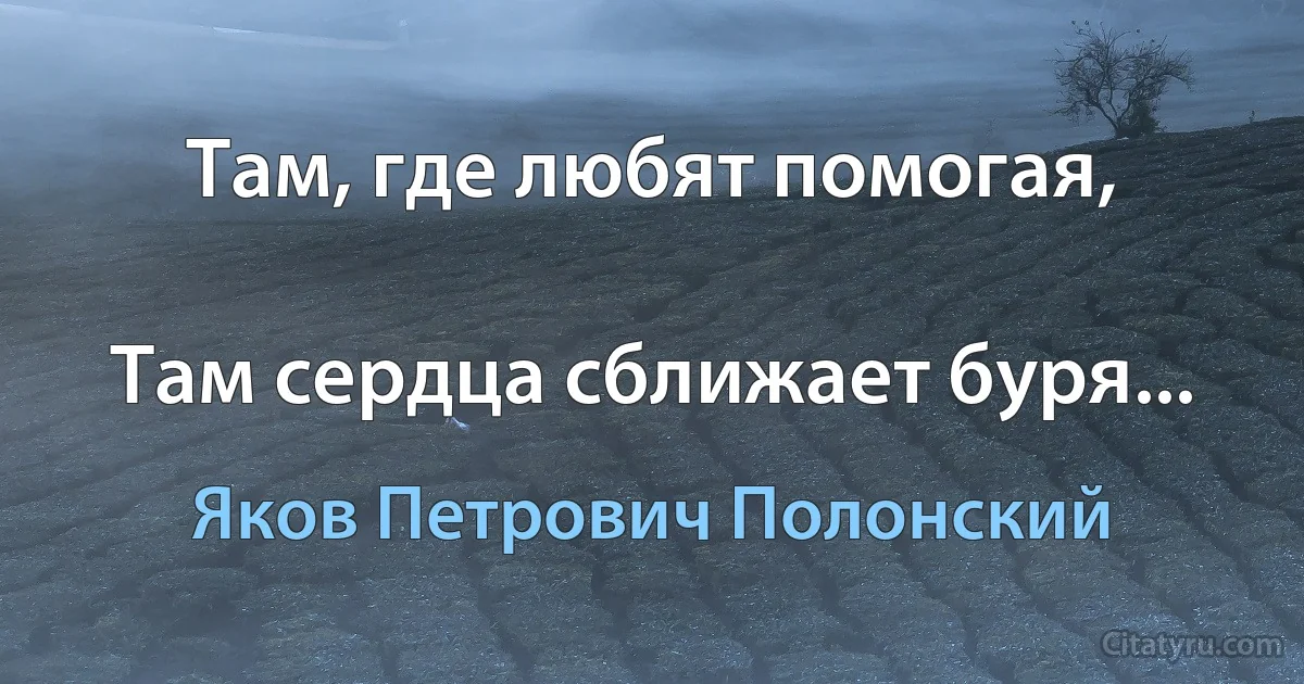 Там, где любят помогая,

Там сердца сближает буря... (Яков Петрович Полонский)