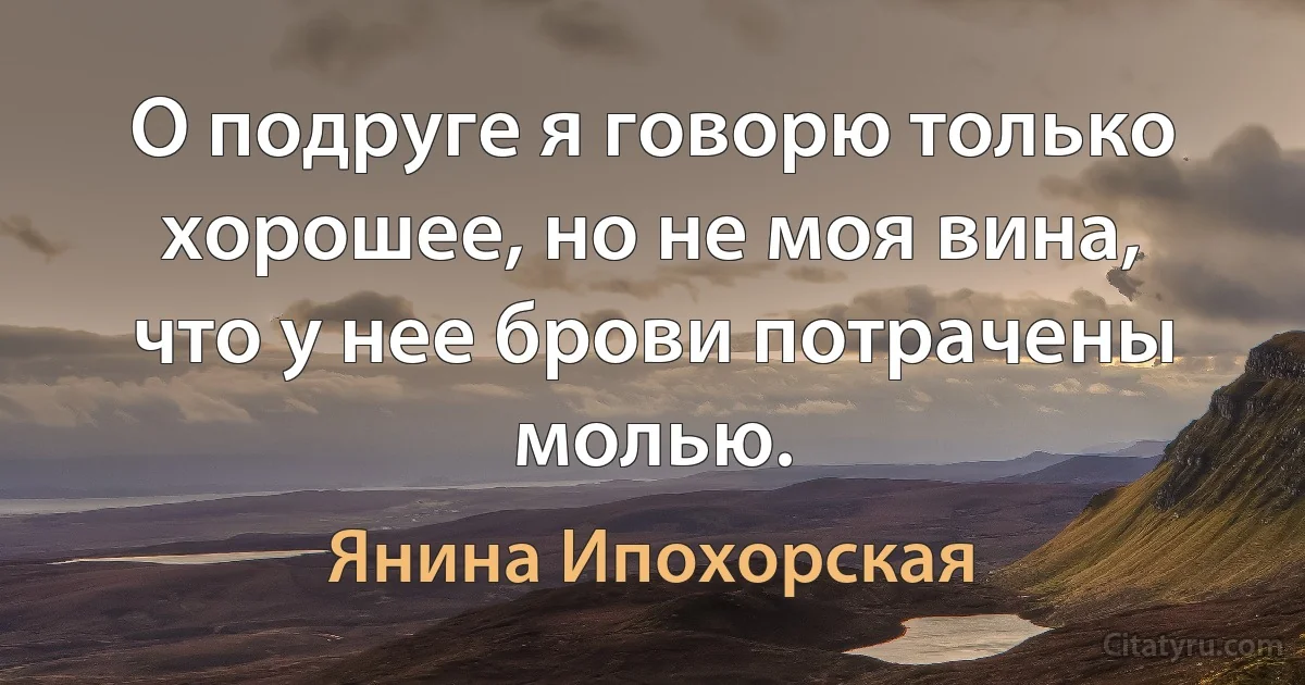 О подруге я говорю только хорошее, но не моя вина, что у нее брови потрачены молью. (Янина Ипохорская)