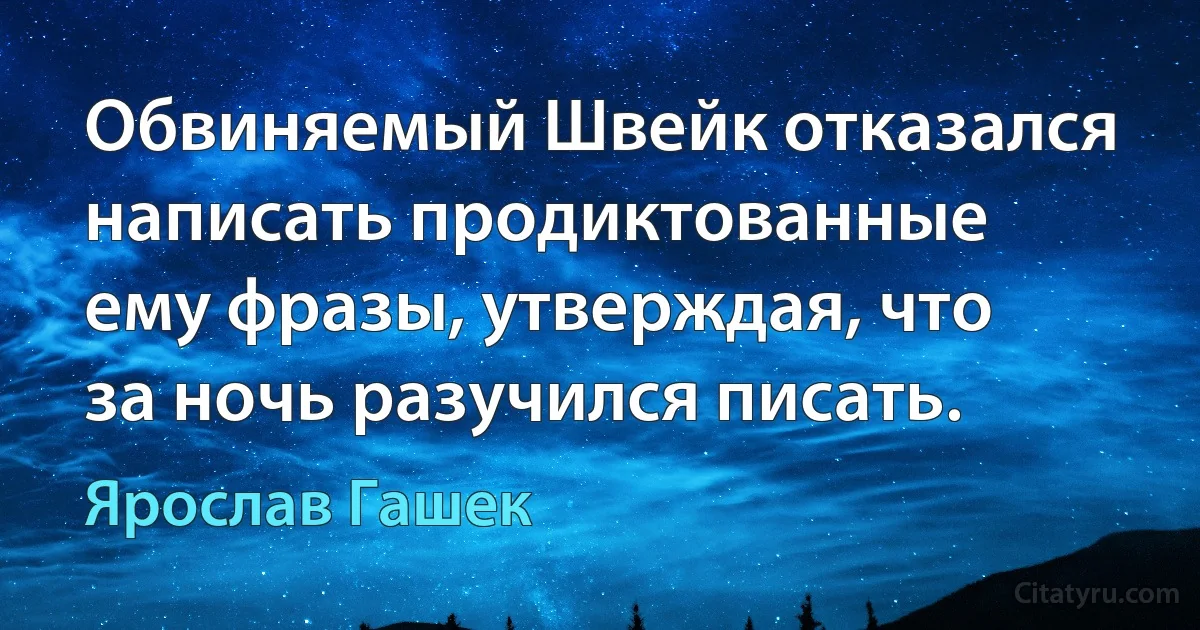 Обвиняемый Швейк отказался написать продиктованные ему фразы, утверждая, что за ночь разучился писать. (Ярослав Гашек)