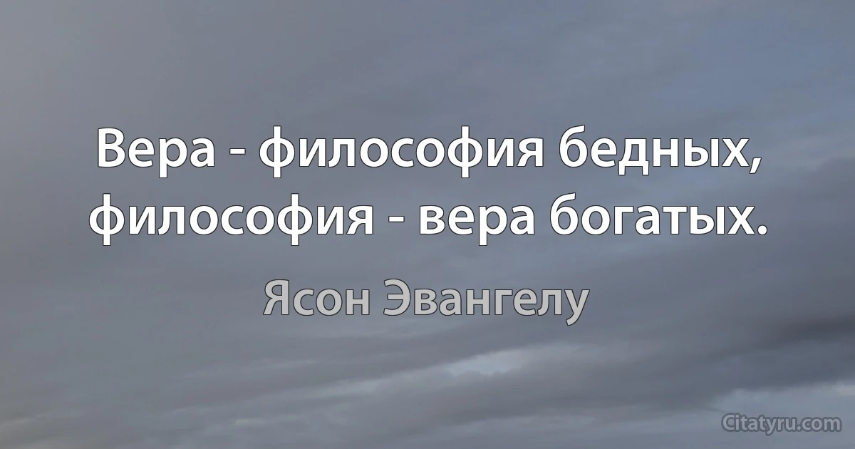 Вера - философия бедных, философия - вера богатых. (Ясон Эвангелу)