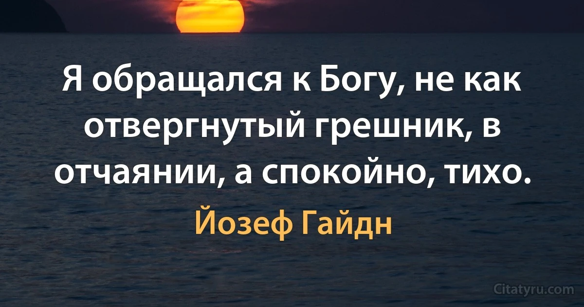 Я обращался к Богу, не как отвергнутый грешник, в отчаянии, а спокойно, тихо. (Йозеф Гайдн)