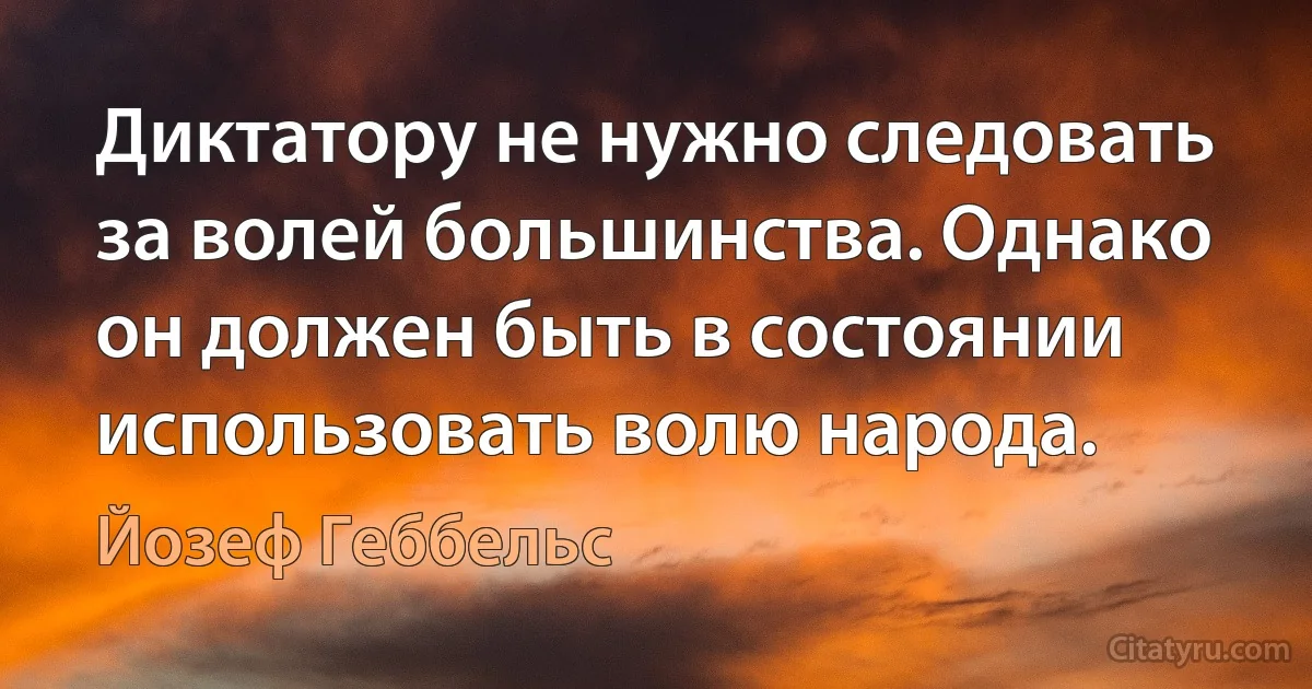 Диктатору не нужно следовать за волей большинства. Однако он должен быть в состоянии использовать волю народа. (Йозеф Геббельс)