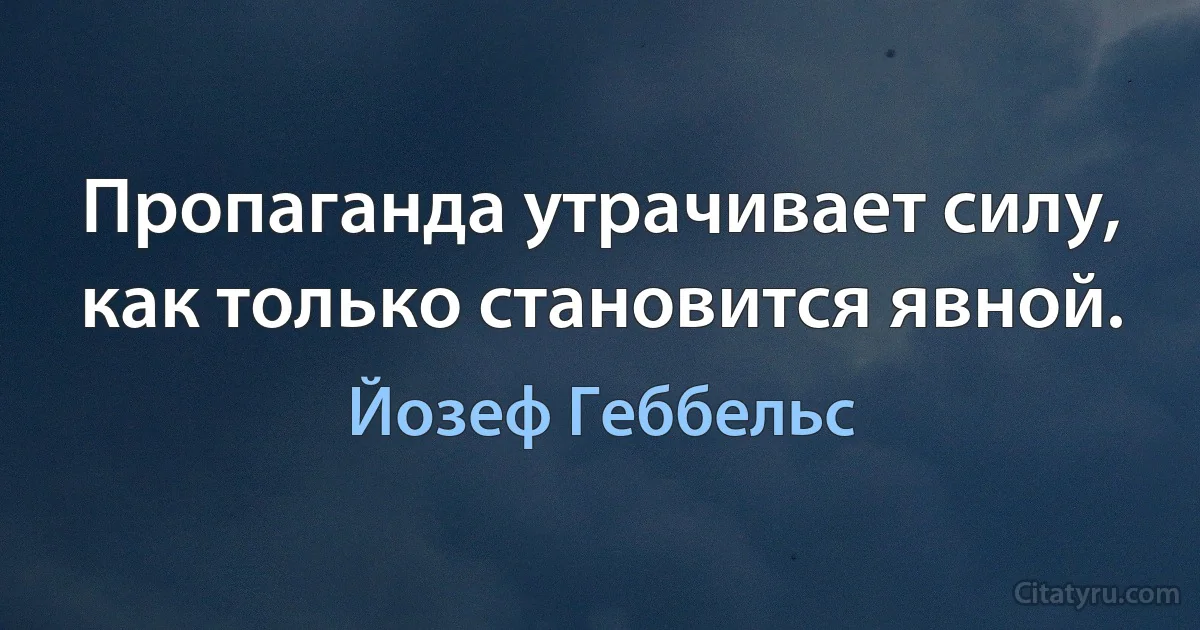 Пропаганда утрачивает силу, как только становится явной. (Йозеф Геббельс)