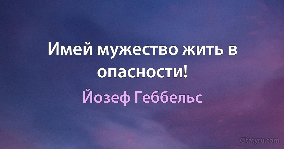 Имей мужество жить в опасности! (Йозеф Геббельс)