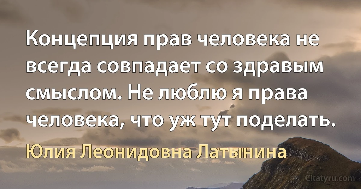 Концепция прав человека не всегда совпадает со здравым смыслом. Не люблю я права человека, что уж тут поделать. (Юлия Леонидовна Латынина)