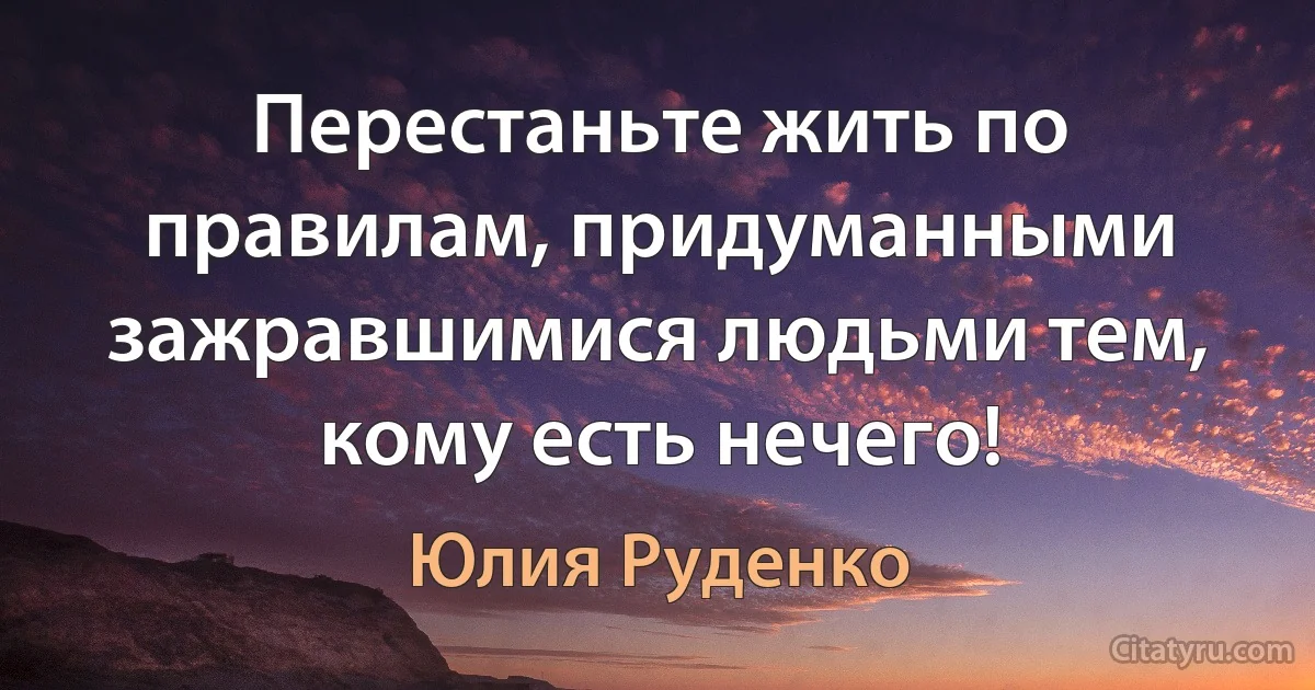 Перестаньте жить по правилам, придуманными зажравшимися людьми тем, кому есть нечего! (Юлия Руденко)