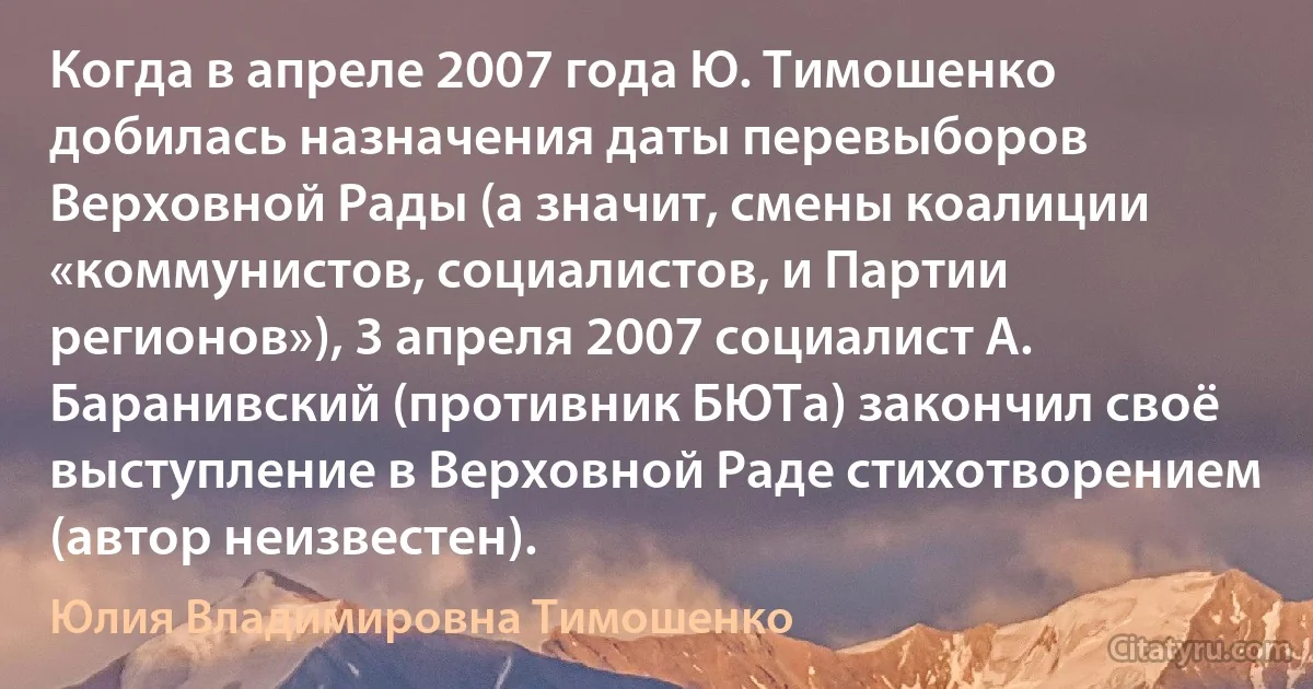 Когда в апреле 2007 года Ю. Тимошенко добилась назначения даты перевыборов Верховной Рады (а значит, смены коалиции «коммунистов, социалистов, и Партии регионов»), 3 апреля 2007 социалист А. Баранивский (противник БЮТа) закончил своё выступление в Верховной Раде стихотворением (автор неизвестен). (Юлия Владимировна Тимошенко)