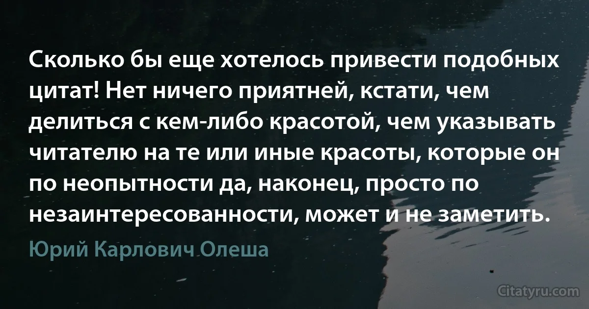 Сколько бы еще хотелось привести подобных цитат! Нет ничего приятней, кстати, чем делиться с кем-либо красотой, чем указывать читателю на те или иные красоты, которые он по неопытности да, наконец, просто по незаинтересованности, может и не заметить. (Юрий Карлович Олеша)