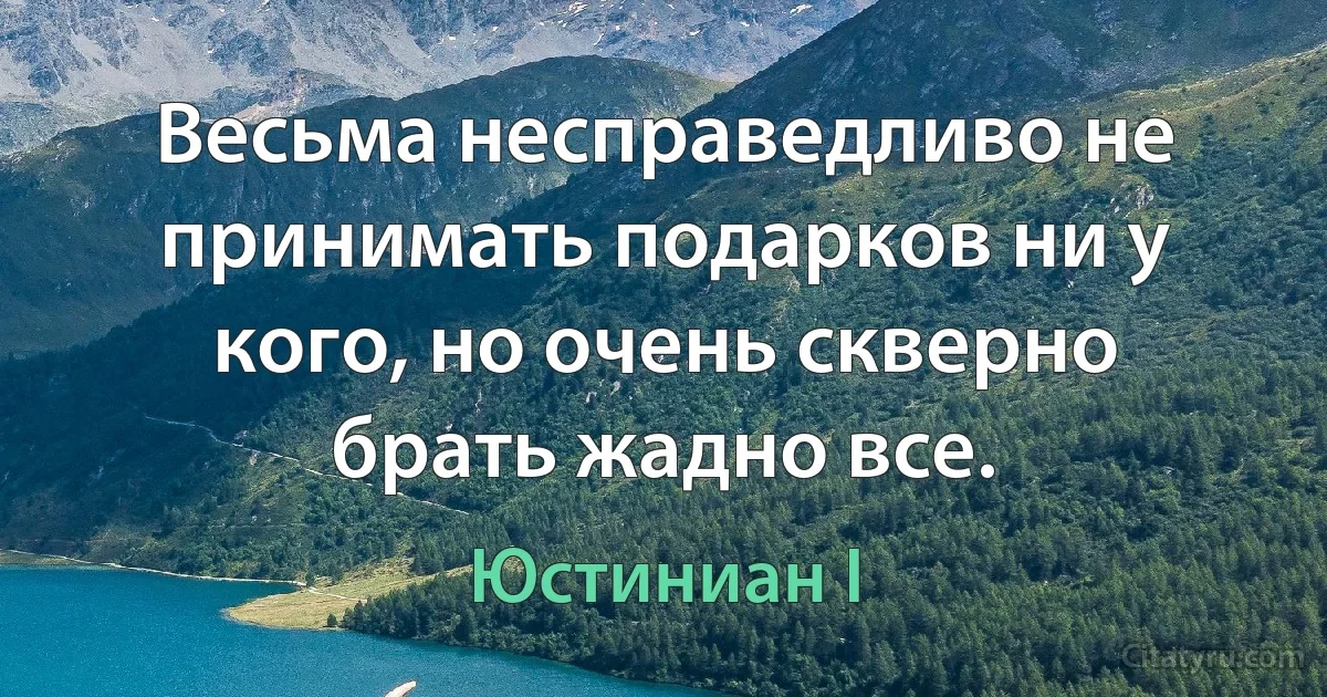 Весьма несправедливо не принимать подарков ни у кого, но очень скверно брать жадно все. (Юстиниан I)