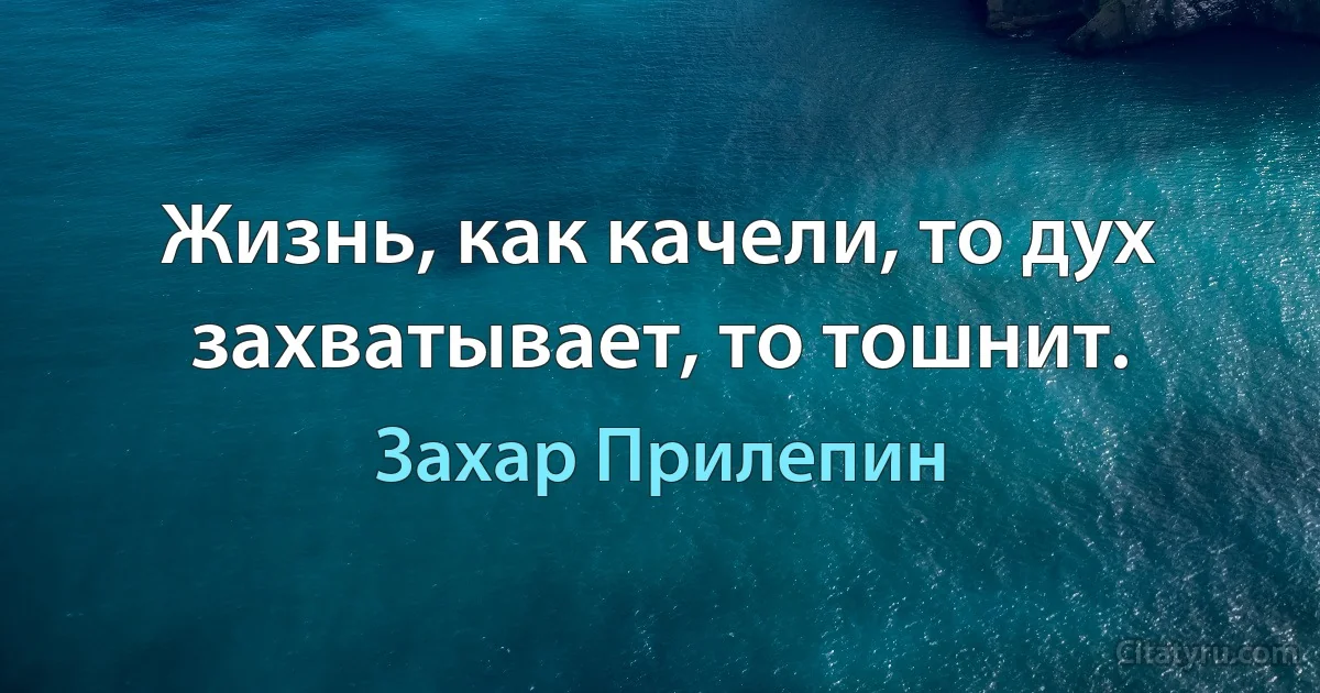 Жизнь, как качели, то дух захватывает, то тошнит. (Захар Прилепин)