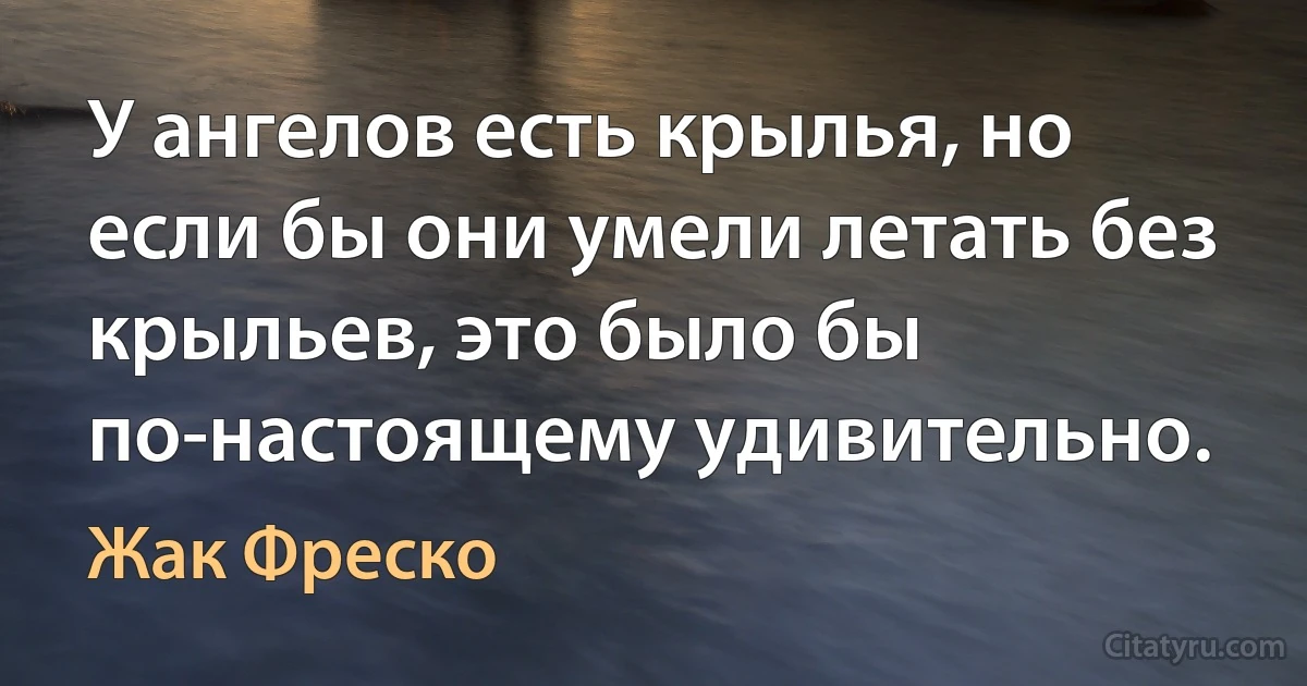 У ангелов есть крылья, но если бы они умели летать без крыльев, это было бы по-настоящему удивительно. (Жак Фреско)