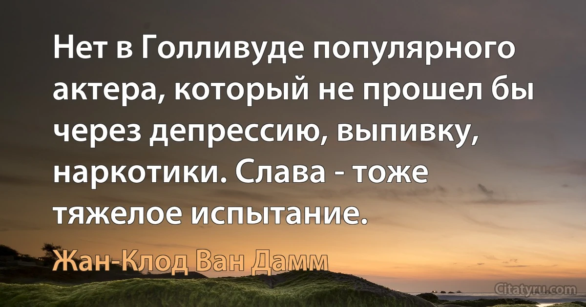 Нет в Голливуде популярного актера, который не прошел бы через депрессию, выпивку, наркотики. Слава - тоже тяжелое испытание. (Жан-Клод Ван Дамм)