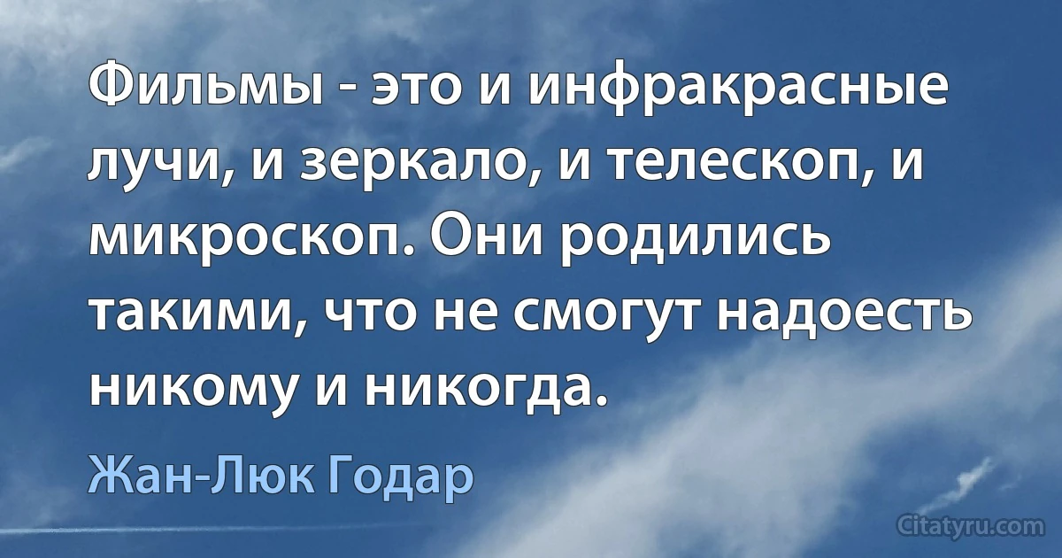 Фильмы - это и инфракрасные лучи, и зеркало, и телескоп, и микроскоп. Они родились такими, что не смогут надоесть никому и никогда. (Жан-Люк Годар)