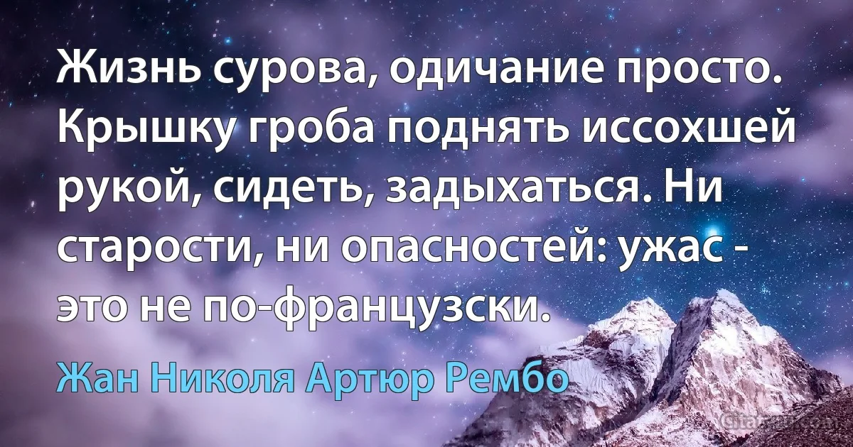 Жизнь сурова, одичание просто. Крышку гроба поднять иссохшей рукой, сидеть, задыхаться. Ни старости, ни опасностей: ужас - это не по-французски. (Жан Николя Артюр Рембо)