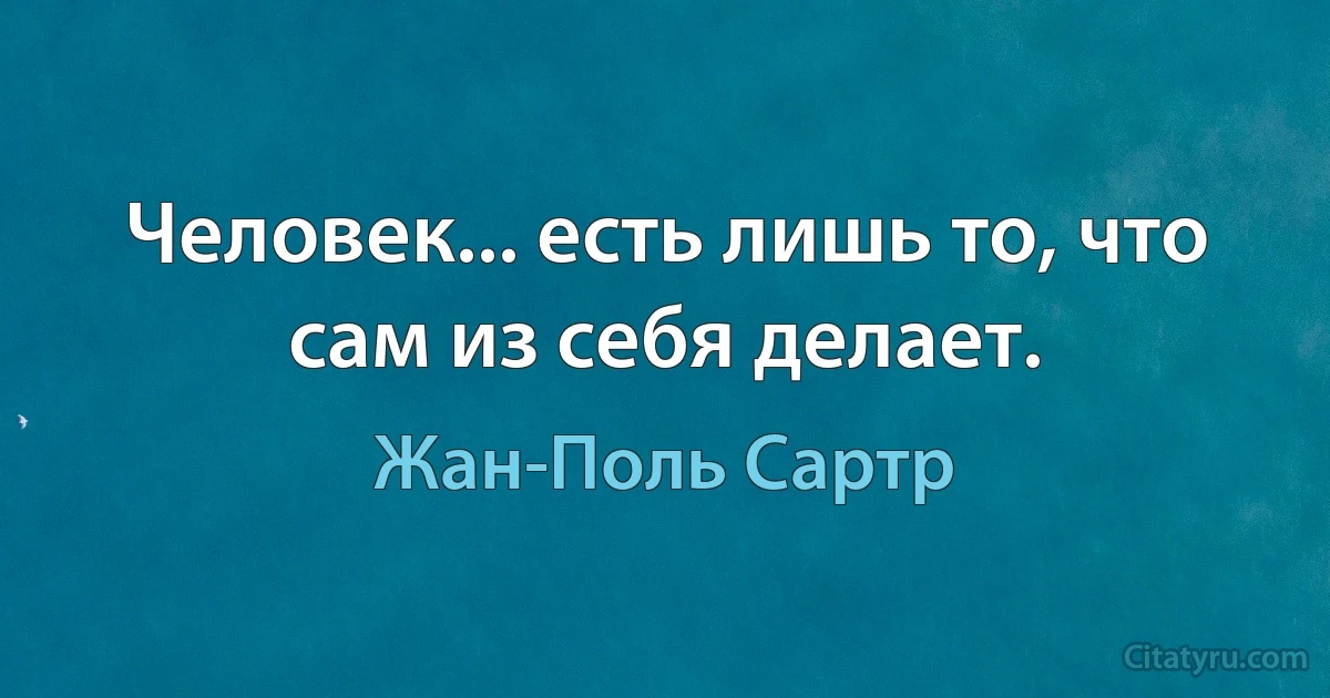 Человек... есть лишь то, что сам из себя делает. (Жан-Поль Сартр)