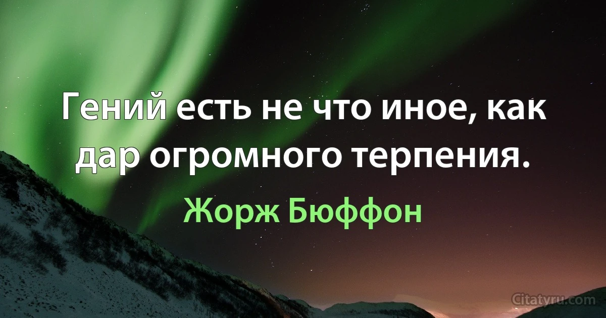 Гений есть не что иное, как дар огромного терпения. (Жорж Бюффон)