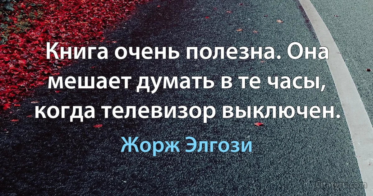 Книга очень полезна. Она мешает думать в те часы, когда телевизор выключен. (Жорж Элгози)