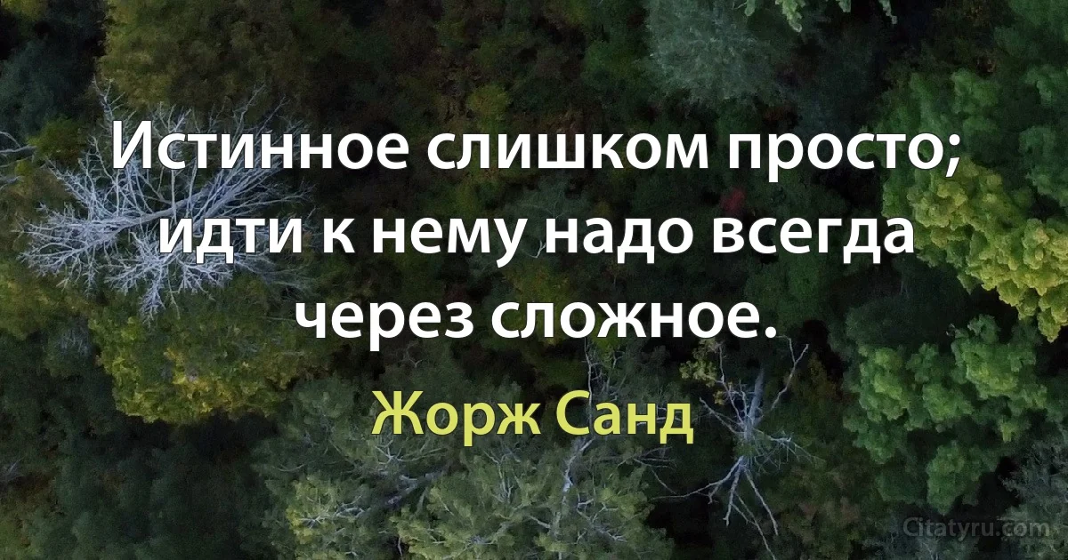 Истинное слишком просто; идти к нему надо всегда через сложное. (Жорж Санд)