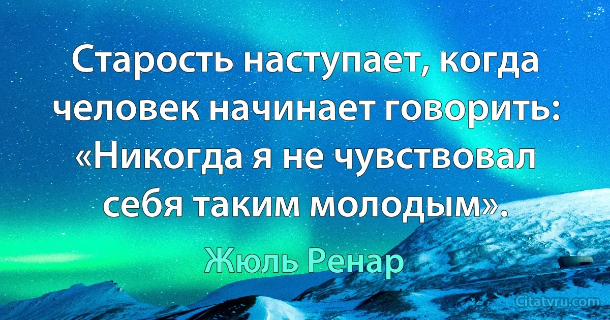 Старость наступает, когда человек начинает говорить: «Никогда я не чувствовал себя таким молодым». (Жюль Ренар)