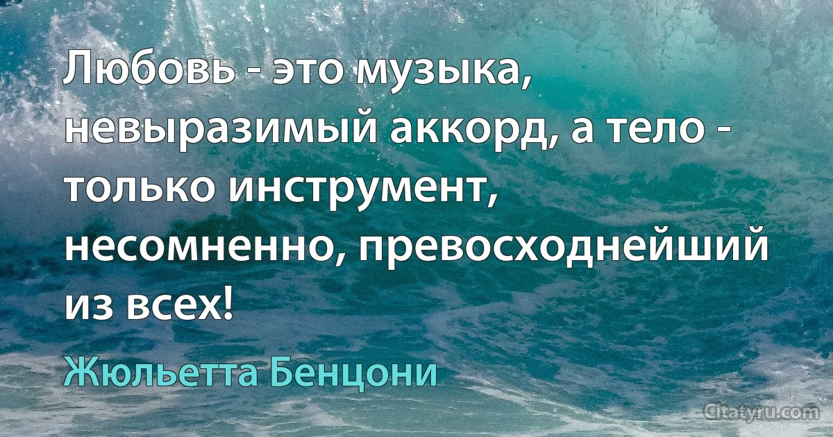 Любовь - это музыка, невыразимый аккорд, а тело - только инструмент, несомненно, превосходнейший из всех! (Жюльетта Бенцони)