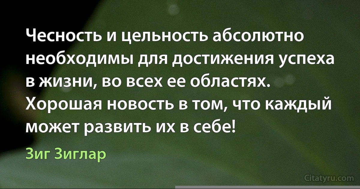 Чесность и цельность абсолютно необходимы для достижения успеха в жизни, во всех ее областях. Хорошая новость в том, что каждый может развить их в себе! (Зиг Зиглар)