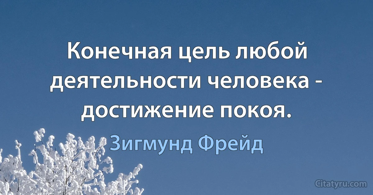 Конечная цель любой деятельности человека - достижение покоя. (Зигмунд Фрейд)