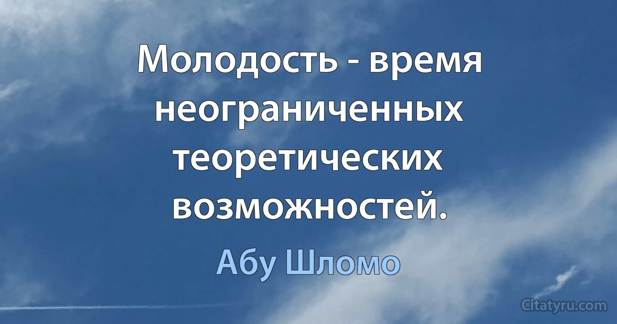 Молодость - время неограниченных теоретических возможностей. (Абу Шломо)