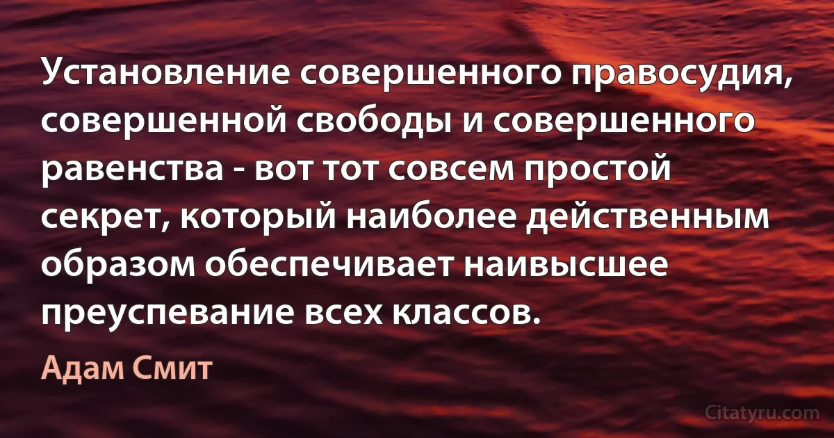 Установление совершенного правосудия, совершенной свободы и совершенного равенства - вот тот совсем простой секрет, который наиболее действенным образом обеспечивает наивысшее преуспевание всех классов. (Адам Смит)