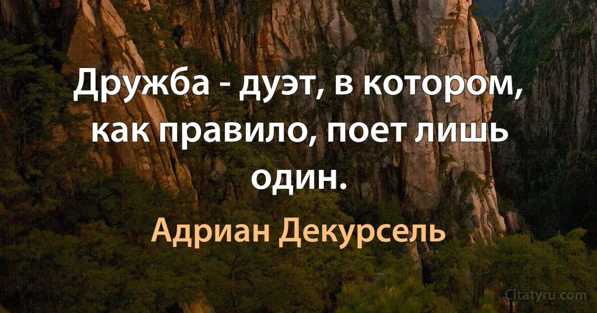 Дружба - дуэт, в котором, как правило, поет лишь один. (Адриан Декурсель)