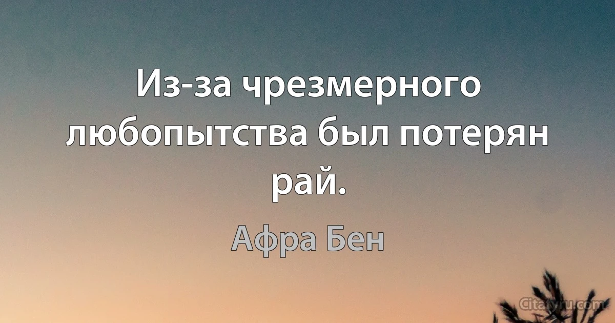 Из-за чрезмерного любопытства был потерян рай. (Афра Бен)