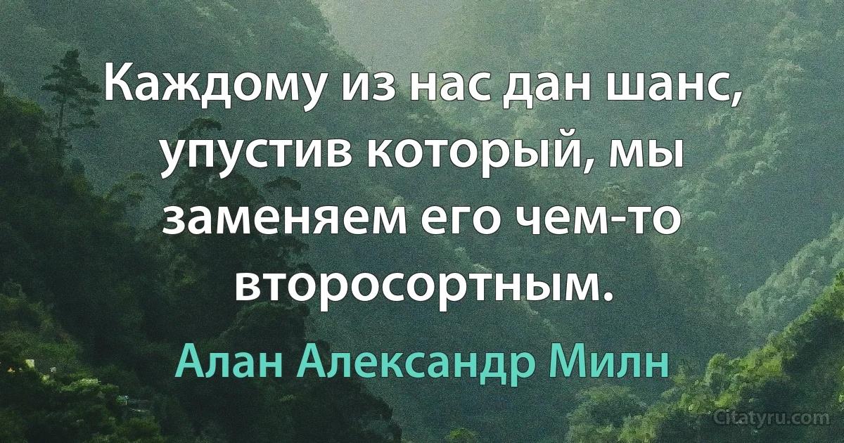 Каждому из нас дан шанс, упустив который, мы заменяем его чем-то второсортным. (Алан Александр Милн)