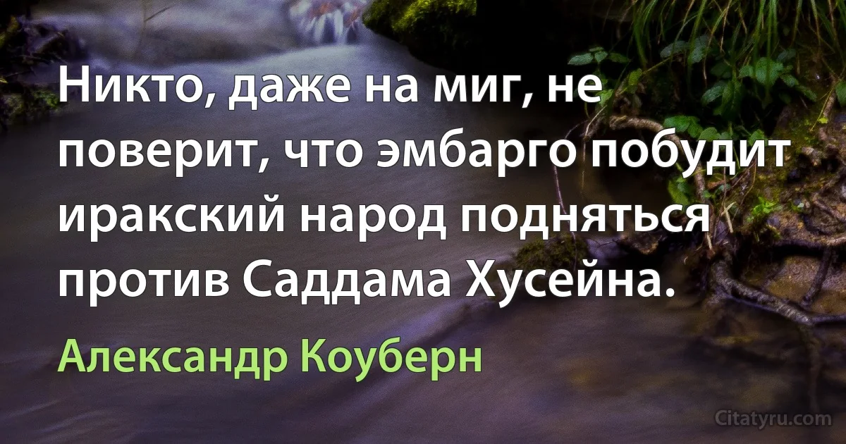 Никто, даже на миг, не поверит, что эмбарго побудит иракский народ подняться против Саддама Хусейна. (Александр Коуберн)